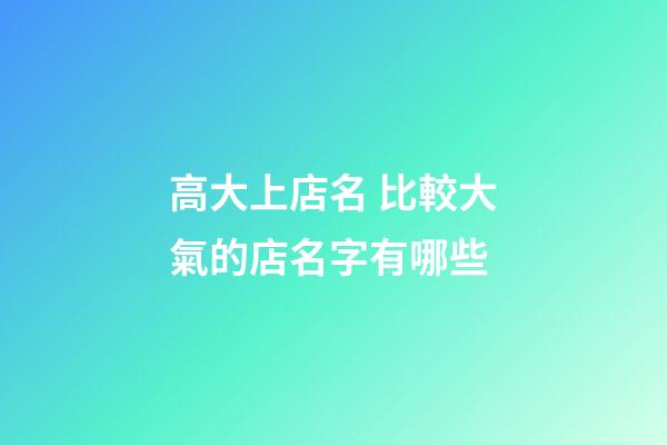 高大上店名 比較大氣的店名字有哪些-第1張-店鋪起名-玄機派